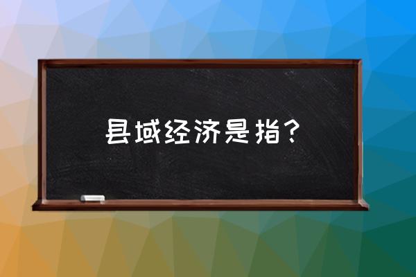 县域经济是指什么 县域经济是指？