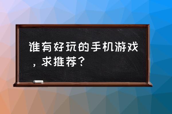 推荐一款好玩的手机游戏 谁有好玩的手机游戏，求推荐？