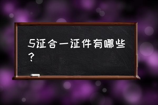 五证合一包括什么 5证合一证件有哪些？