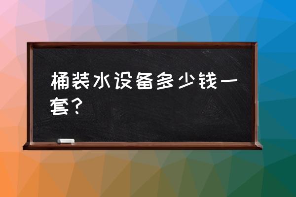 桶装水机器设备多少钱 桶装水设备多少钱一套？