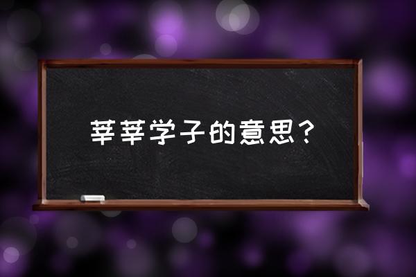 莘莘学子的意思及寓意 莘莘学子的意思？