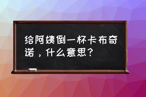 倒一杯卡布奇诺啥意思 给阿姨倒一杯卡布奇诺，什么意思？