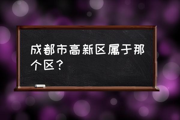 成都市高新区属于哪个区 成都市高新区属于那个区？