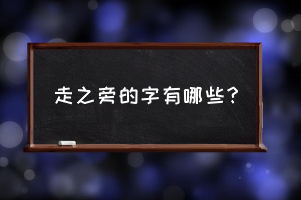 走旁的字有哪些字字 走之旁的字有哪些？