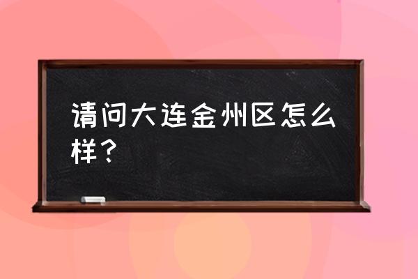 大连金州区怎么样 请问大连金州区怎么样？