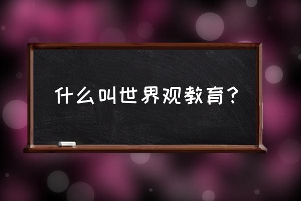 科学世界观教育解释 什么叫世界观教育？