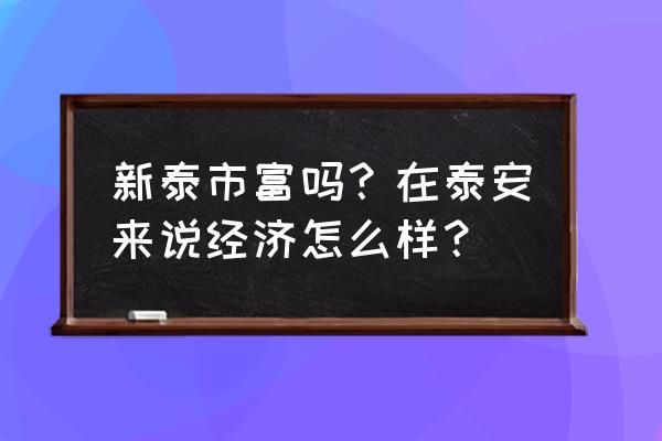 山东泰安新泰很穷吗 新泰市富吗？在泰安来说经济怎么样？