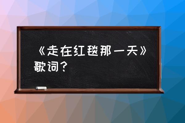 走在红毯那一天哔哩哔哩 《走在红毯那一天》歌词？