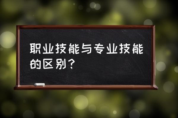 职业技能与专业技能的区别 职业技能与专业技能的区别？