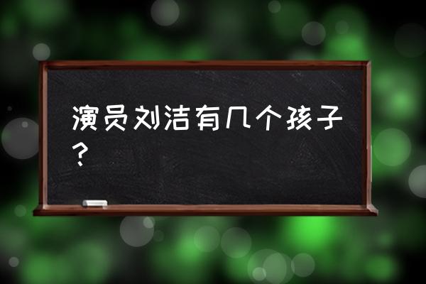 演员刘洁的丈夫是谁 演员刘洁有几个孩子？