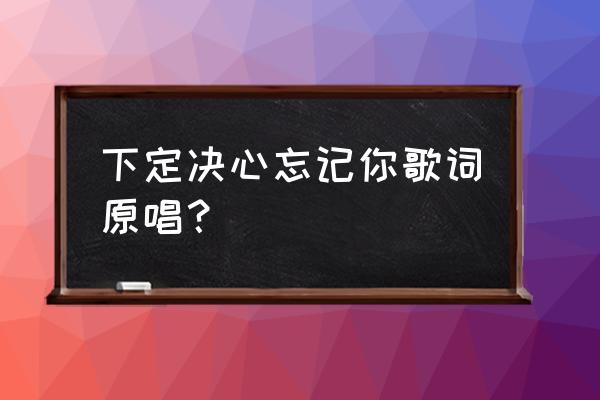 下定决心忘记你唱词 下定决心忘记你歌词原唱？