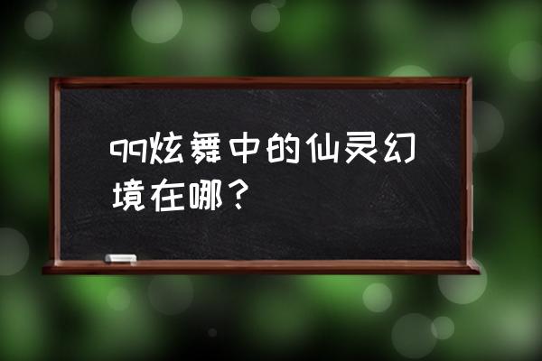 仙灵幻境手游 qq炫舞中的仙灵幻境在哪？