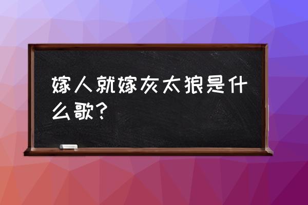 嫁人就嫁灰太狼完整版 嫁人就嫁灰太狼是什么歌？