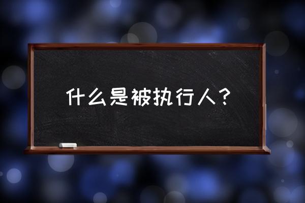 被执行人是什么意思通俗 什么是被执行人？