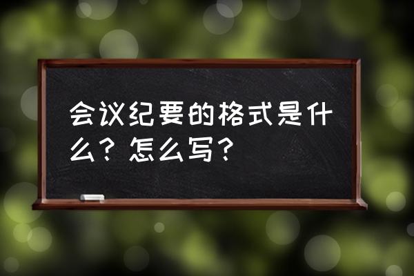 会议纪要格式标准 会议纪要的格式是什么？怎么写？