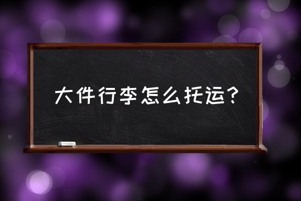 大件物流托运 大件行李怎么托运？