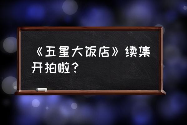 五星大饭店最好的续集 《五星大饭店》续集开拍啦？