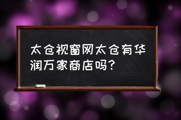 太仓视窗频道 太仓视窗网太仓有华润万家商店吗？