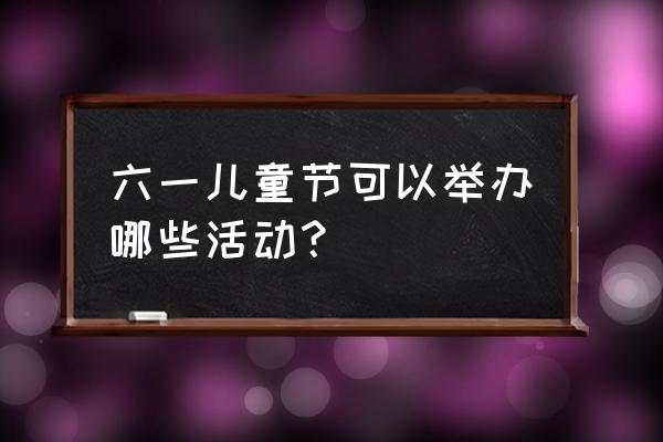 六一活动内容 六一儿童节可以举办哪些活动？