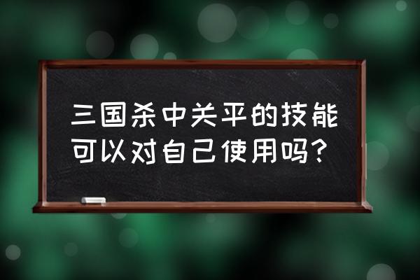 三国杀关平技能 三国杀中关平的技能可以对自己使用吗？