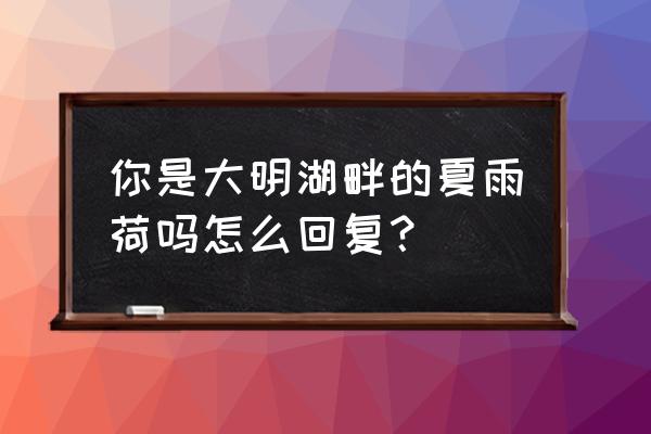 你就是大明湖畔的夏雨荷 你是大明湖畔的夏雨荷吗怎么回复？