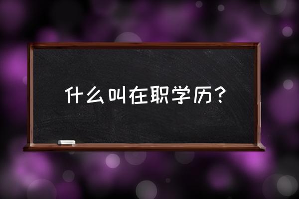 在职学历啥意思 什么叫在职学历？