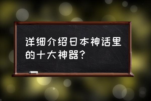 日本神话十大神器 详细介绍日本神话里的十大神器？