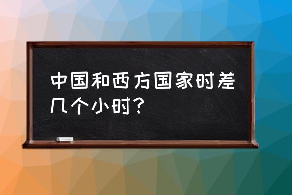 英国时差与中国时差对照表 中国和西方国家时差几个小时？