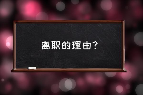 辞职理由怎么说合适 离职的理由？