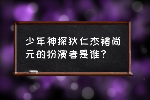 少年神探狄仁杰全部演员表 少年神探狄仁杰褚尚元的扮演者是谁？