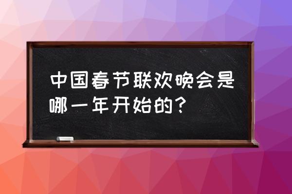 第一届春节联欢晚会完整版 中国春节联欢晚会是哪一年开始的？