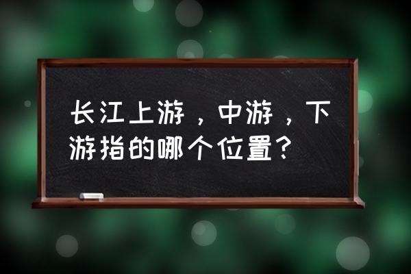 长江上游中游下游 长江上游，中游，下游指的哪个位置？