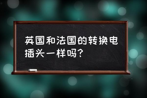 英国插头形状 英国和法国的转换电插头一样吗？