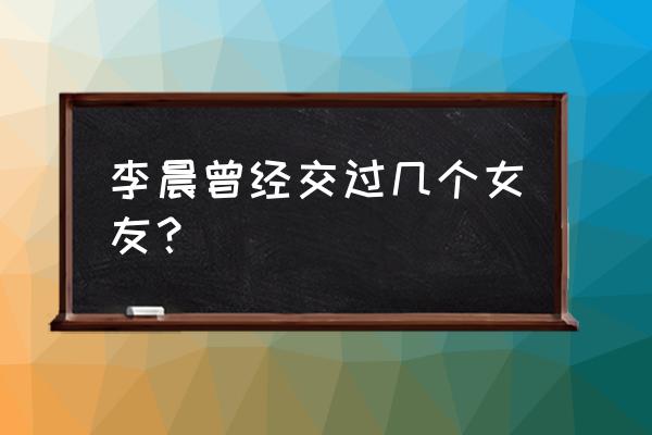 迪丽娜尔的现任男友 李晨曾经交过几个女友？