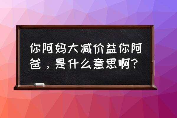 你阿妈大减价张敬轩 你阿妈大减价益你阿爸，是什么意思啊？