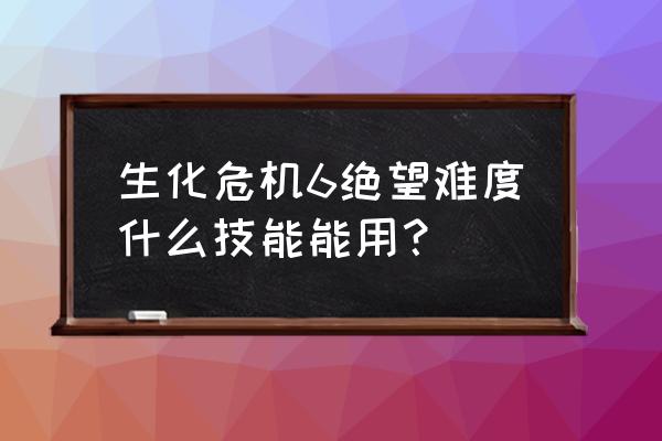 生化危机6技能搭配 生化危机6绝望难度什么技能能用？