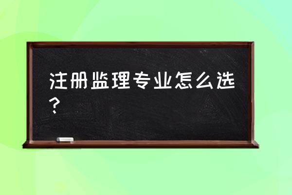 注册监理工程师考试专业 注册监理专业怎么选？