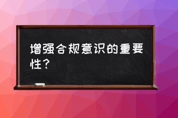 合规文化意义 增强合规意识的重要性？