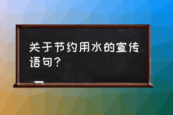 节约用水的宣传语简短 关于节约用水的宣传语句？