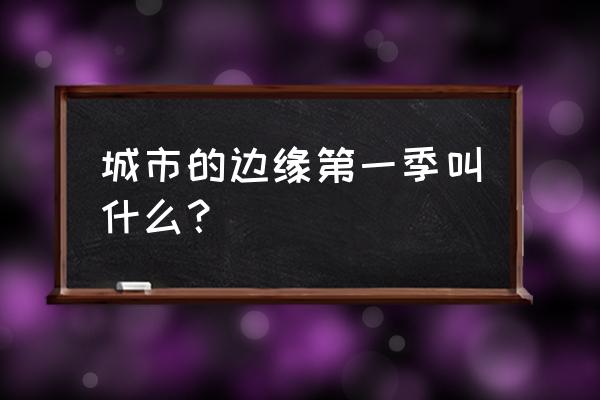 城市的边缘第一季叫什么 城市的边缘第一季叫什么？