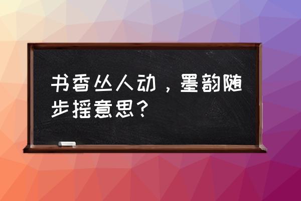 墨韵随步摇哔哩哔哩 书香丛人动，墨韵随步摇意思？