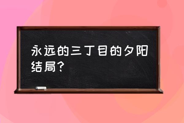 永远的三丁目的夕阳1 永远的三丁目的夕阳结局？