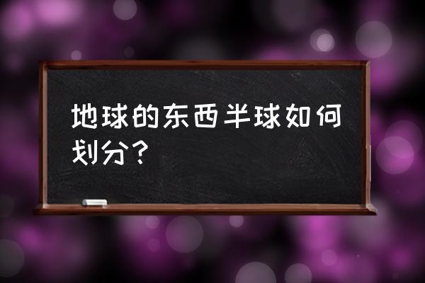 东西半球的划分标准是什么 地球的东西半球如何划分？