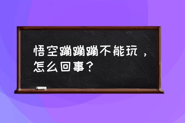 悟空蹦蹦蹦2020 悟空蹦蹦蹦不能玩，怎么回事？