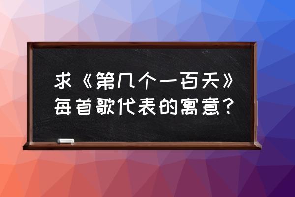 第几个100天发行时间 求《第几个一百天》每首歌代表的寓意？