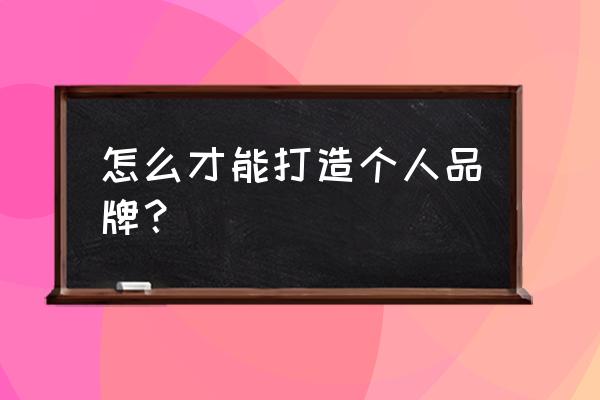 个人品牌建设 怎么才能打造个人品牌？