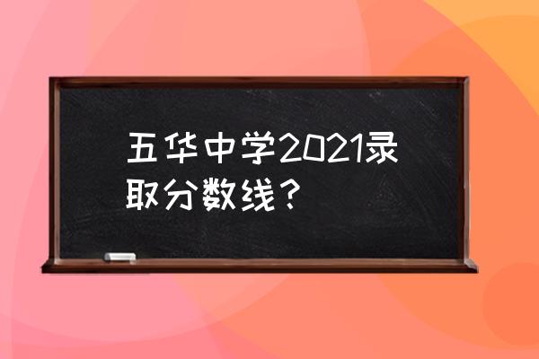 五华中学在那里 五华中学2021录取分数线？