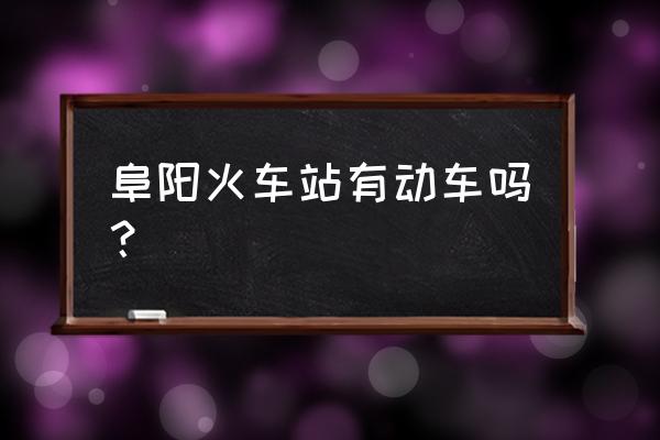 阜阳火车站最新消息 阜阳火车站有动车吗？