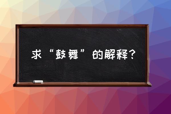 鼓舞是啥意思 求“鼓舞”的解释？