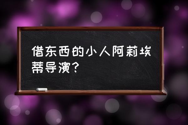 借东西的小人阿莉埃蒂原版 借东西的小人阿莉埃蒂导演？